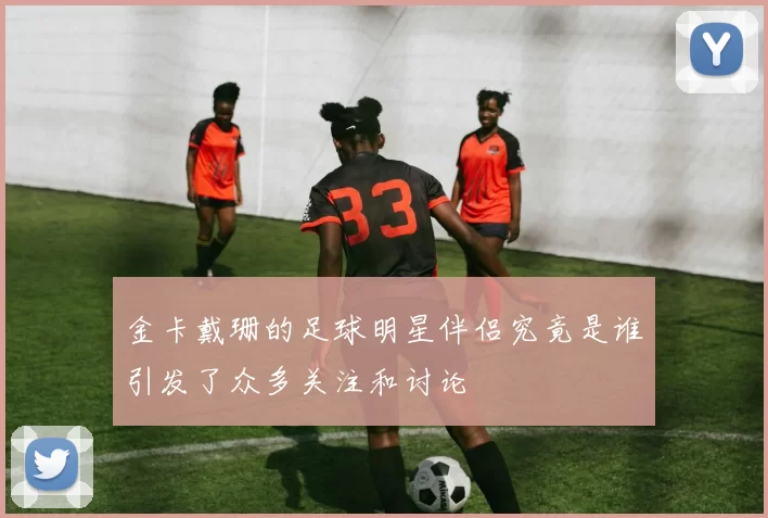 金卡戴珊的足球明星伴侣究竟是谁引发了众多关注和讨论