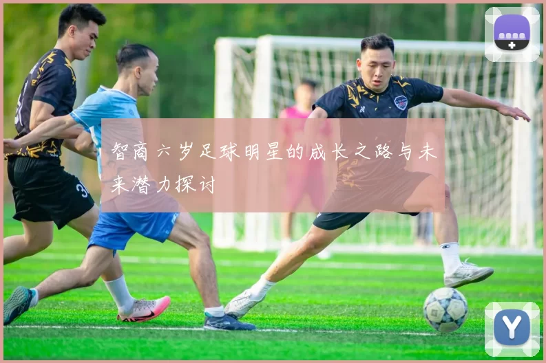 智商六岁足球明星的成长之路与未来潜力探讨
