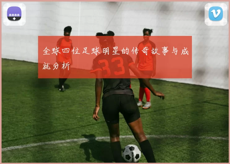 全球四位足球明星的传奇故事与成就分析