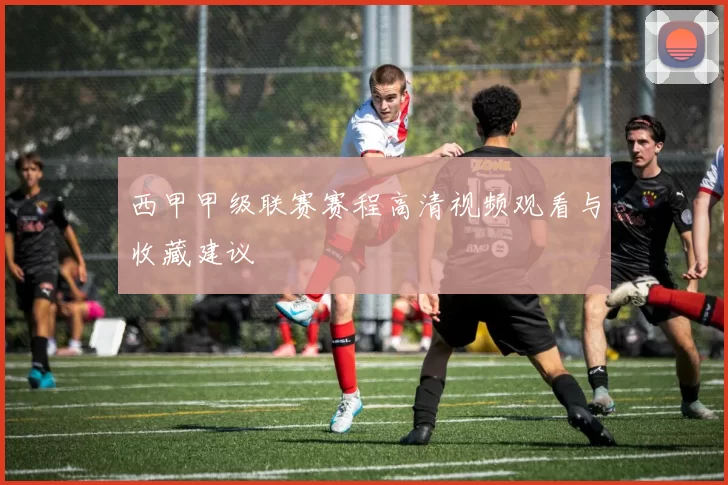 西甲甲级联赛赛程高清视频观看与收藏建议