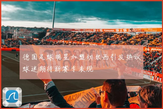 德国足球明星加盟切尔西引发热议球迷期待新赛季表现