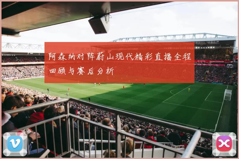 阿森纳对阵蔚山现代精彩直播全程回顾与赛后分析