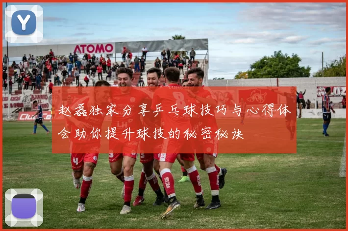 赵磊独家分享乒乓球技巧与心得体会助你提升球技的秘密秘诀