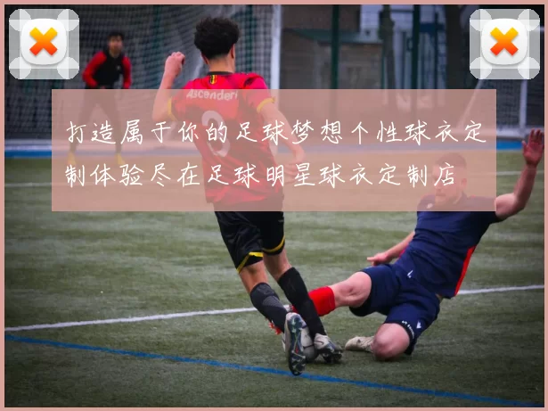 打造属于你的足球梦想个性球衣定制体验尽在足球明星球衣定制店