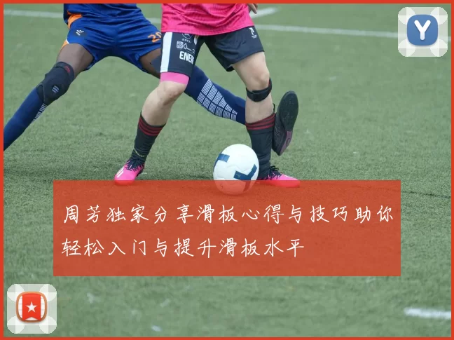 周芳独家分享滑板心得与技巧助你轻松入门与提升滑板水平