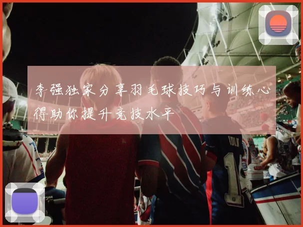 李强独家分享羽毛球技巧与训练心得助你提升竞技水平