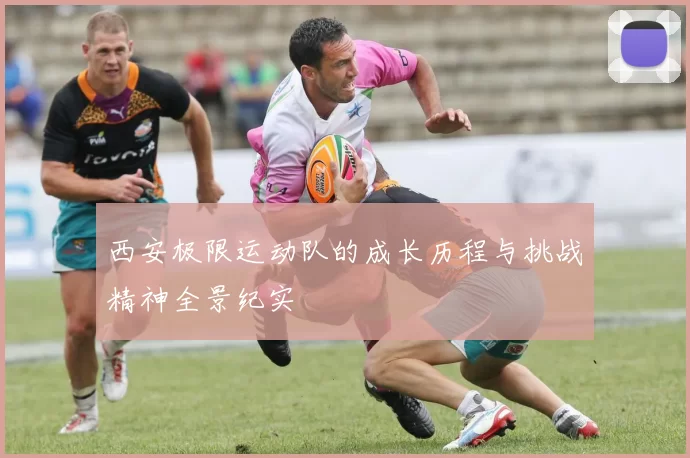 西安极限运动队的成长历程与挑战精神全景纪实