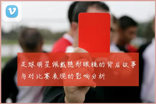 足球明星佩戴隐形眼镜的背后故事与对比赛表现的影响分析