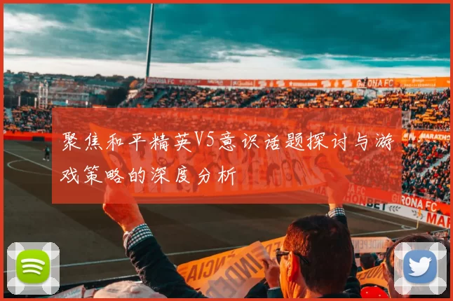 聚焦和平精英V5意识话题探讨与游戏策略的深度分析