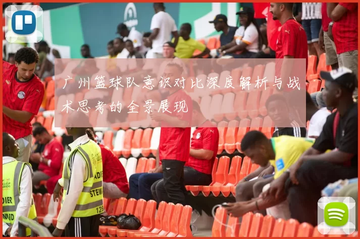 广州篮球队意识对比深度解析与战术思考的全景展现