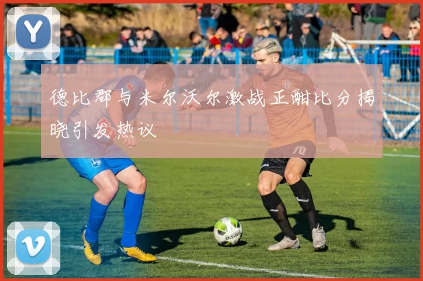 德比郡与米尔沃尔激战正酣比分揭晓引发热议