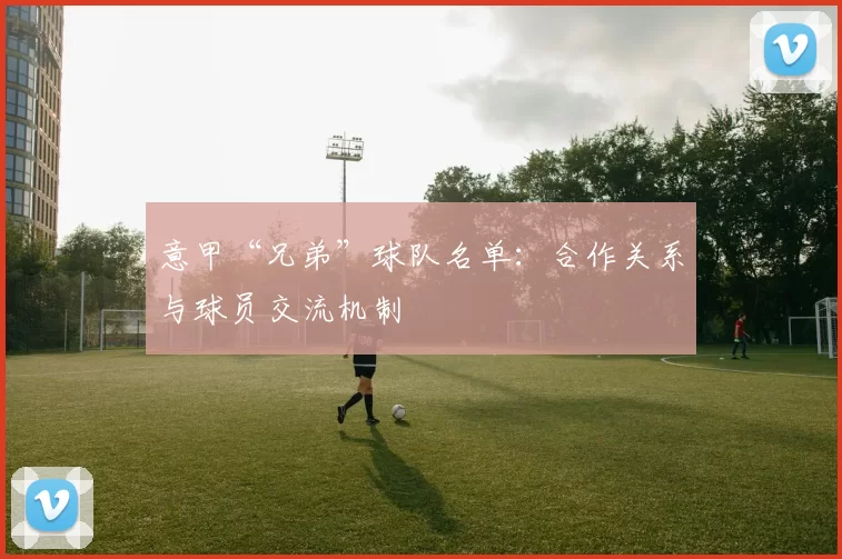 意甲“兄弟”球队名单：合作关系与球员交流机制