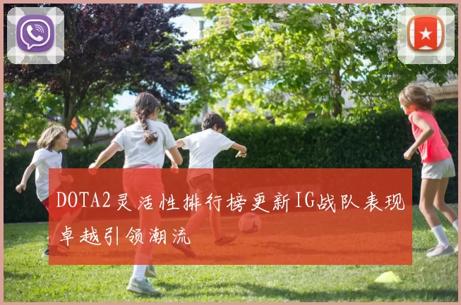 DOTA2灵活性排行榜更新IG战队表现卓越引领潮流