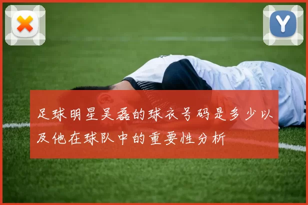 足球明星吴磊的球衣号码是多少以及他在球队中的重要性分析