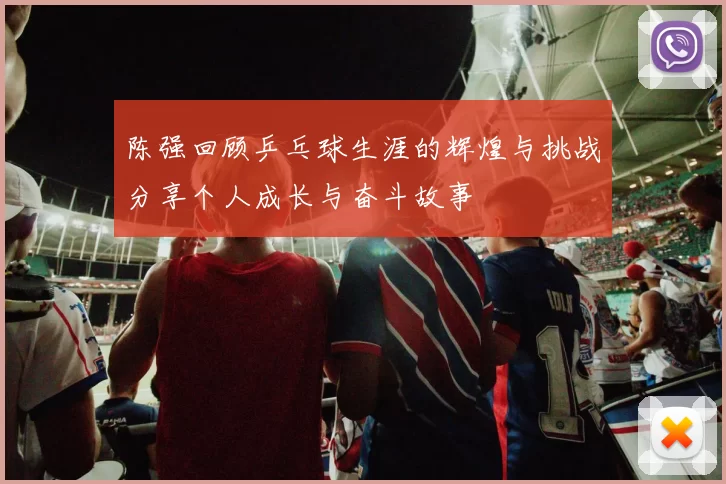 陈强回顾乒乓球生涯的辉煌与挑战分享个人成长与奋斗故事