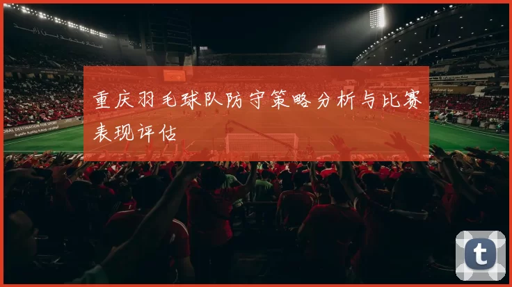 重庆羽毛球队防守策略分析与比赛表现评估