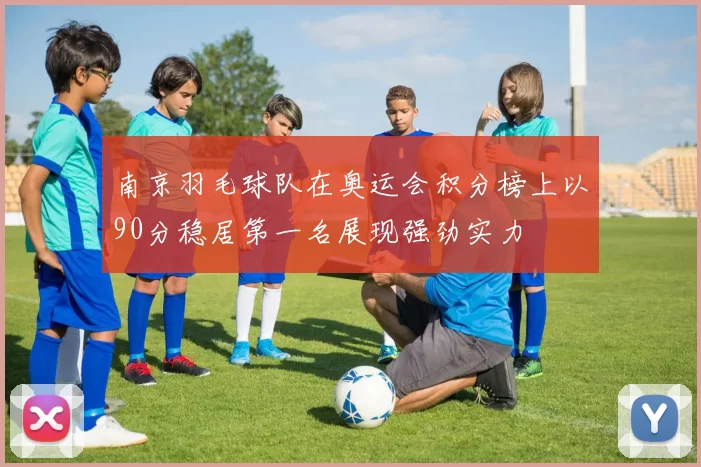 南京羽毛球队在奥运会积分榜上以90分稳居第一名展现强劲实力