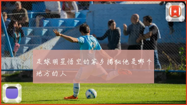足球明星悟空的家乡揭秘他是哪个地方的人