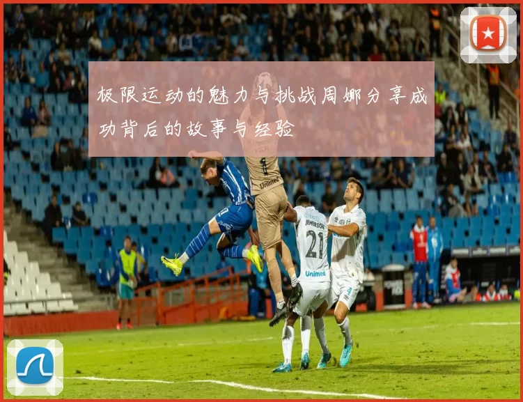 极限运动的魅力与挑战周娜分享成功背后的故事与经验