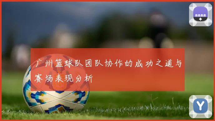 广州篮球队团队协作的成功之道与赛场表现分析