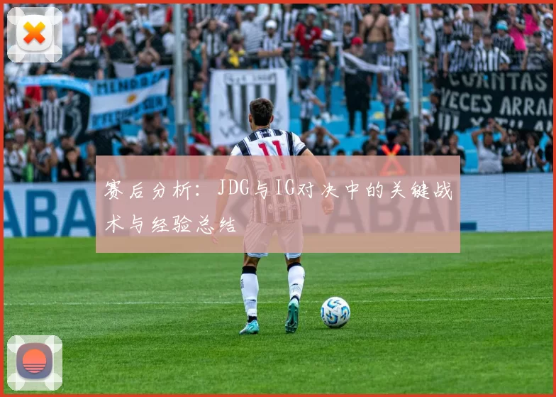 赛后分析：JDG与IG对决中的关键战术与经验总结