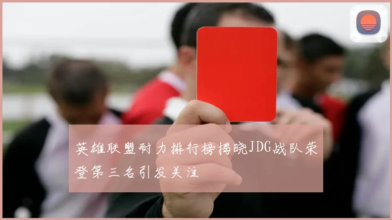 英雄联盟耐力排行榜揭晓JDG战队荣登第三名引发关注