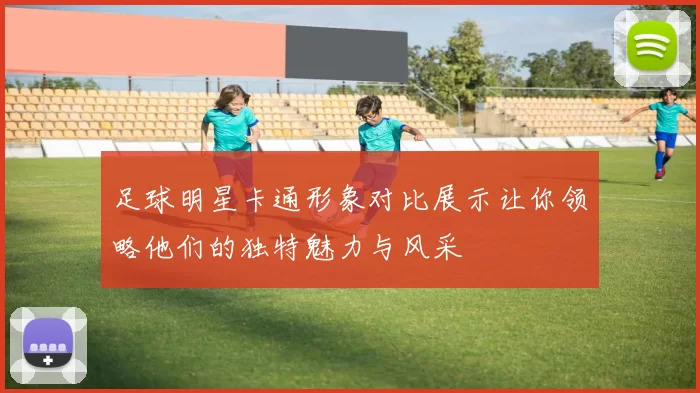足球明星卡通形象对比展示让你领略他们的独特魅力与风采
