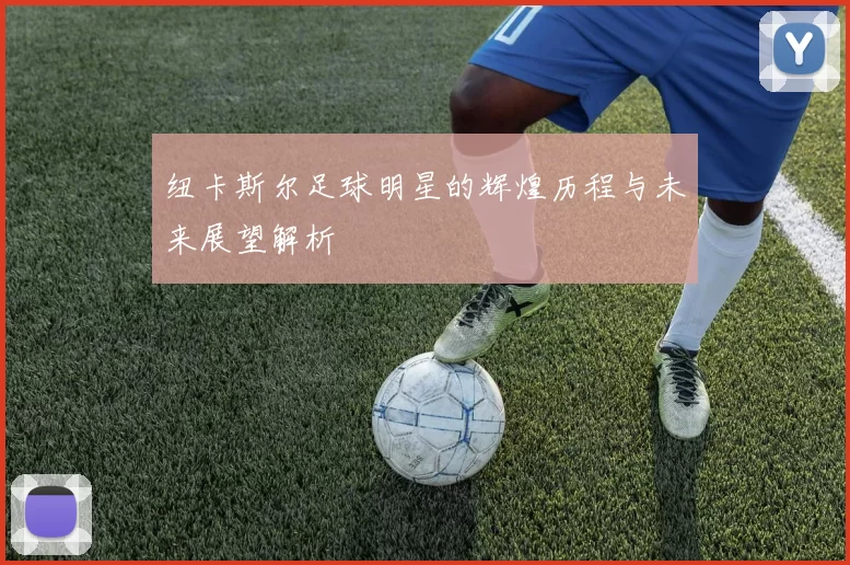 纽卡斯尔足球明星的辉煌历程与未来展望解析