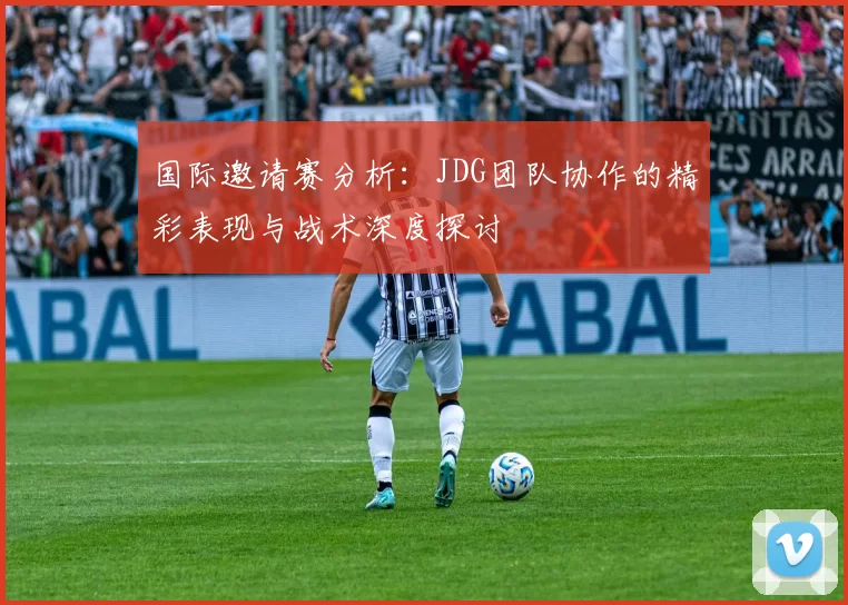 国际邀请赛分析：JDG团队协作的精彩表现与战术深度探讨