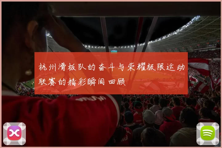 杭州滑板队的奋斗与荣耀极限运动联赛的精彩瞬间回顾