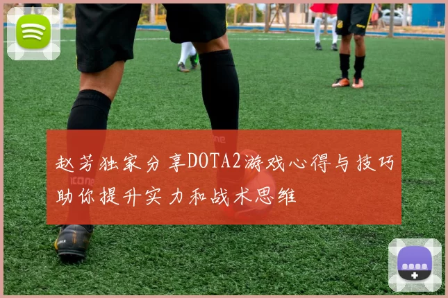 赵芳独家分享DOTA2游戏心得与技巧助你提升实力和战术思维