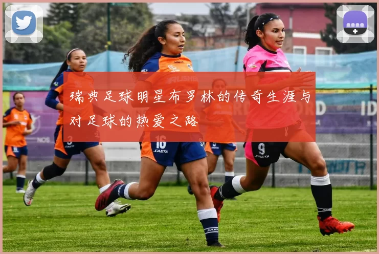 瑞典足球明星布罗林的传奇生涯与对足球的热爱之路