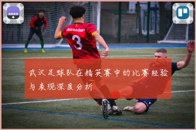 武汉足球队在精英赛中的比赛经验与表现深度分析