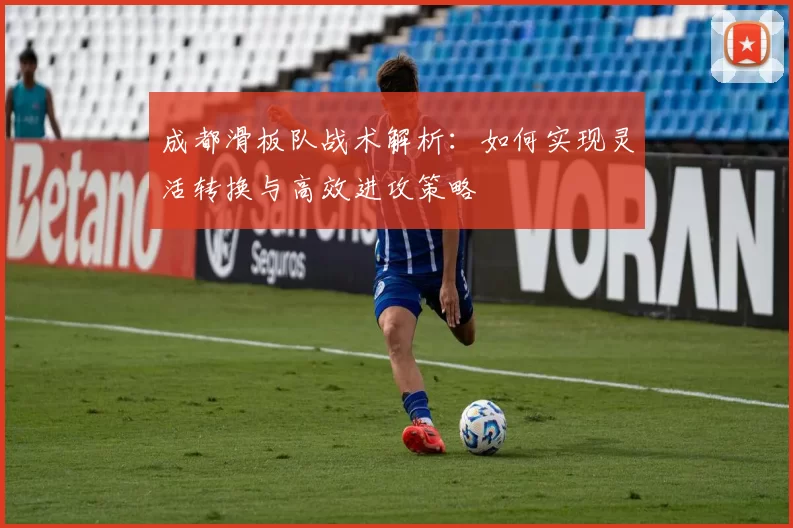 成都滑板队战术解析：如何实现灵活转换与高效进攻策略
