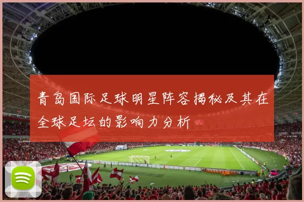 青岛国际足球明星阵容揭秘及其在全球足坛的影响力分析